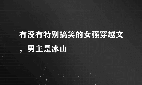 有没有特别搞笑的女强穿越文，男主是冰山