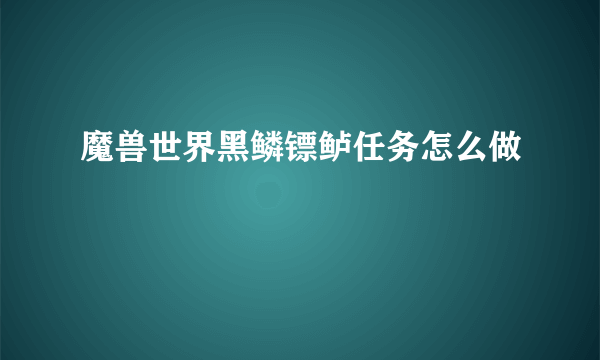 魔兽世界黑鳞镖鲈任务怎么做