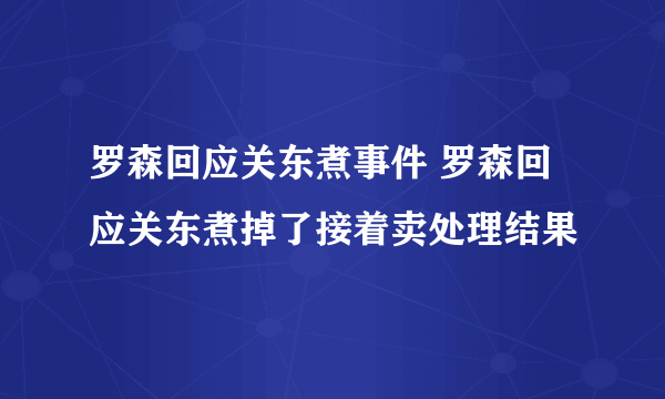 罗森回应关东煮事件 罗森回应关东煮掉了接着卖处理结果