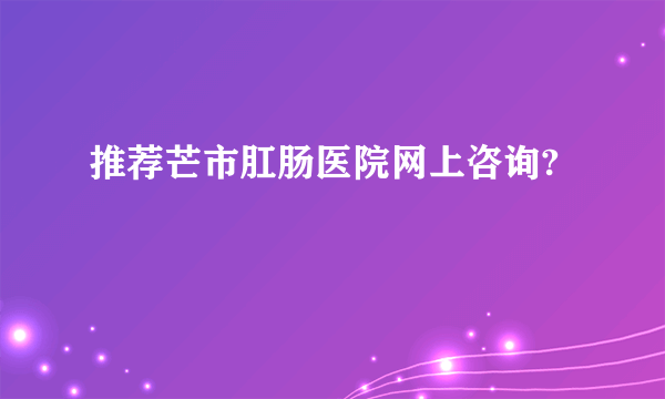 推荐芒市肛肠医院网上咨询?