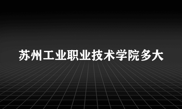 苏州工业职业技术学院多大