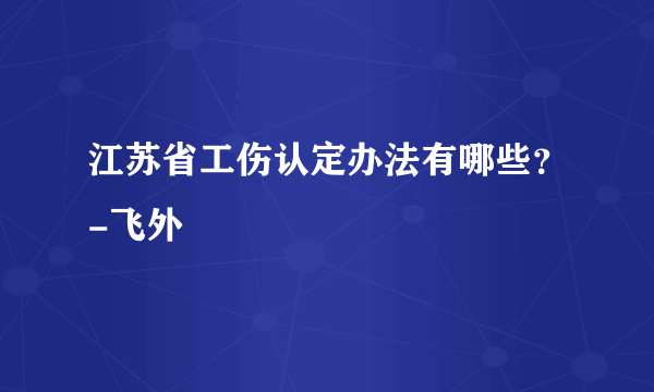 江苏省工伤认定办法有哪些？-飞外