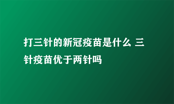 打三针的新冠疫苗是什么 三针疫苗优于两针吗