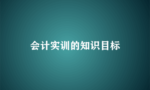 会计实训的知识目标