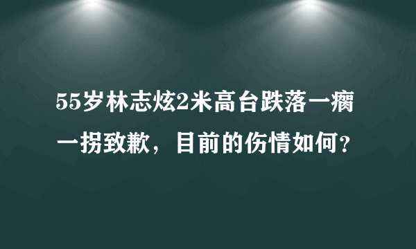 55岁林志炫2米高台跌落一瘸一拐致歉，目前的伤情如何？