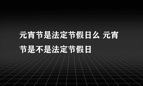 元宵节是法定节假日么 元宵节是不是法定节假日