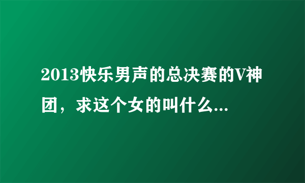 2013快乐男声的总决赛的V神团，求这个女的叫什么名字？？？