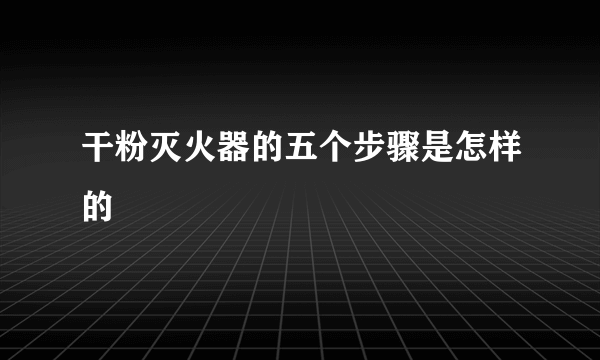 干粉灭火器的五个步骤是怎样的