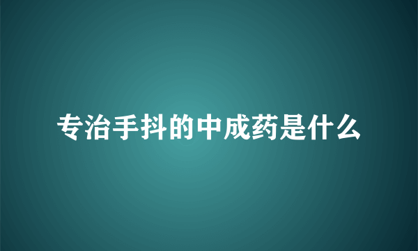 专治手抖的中成药是什么