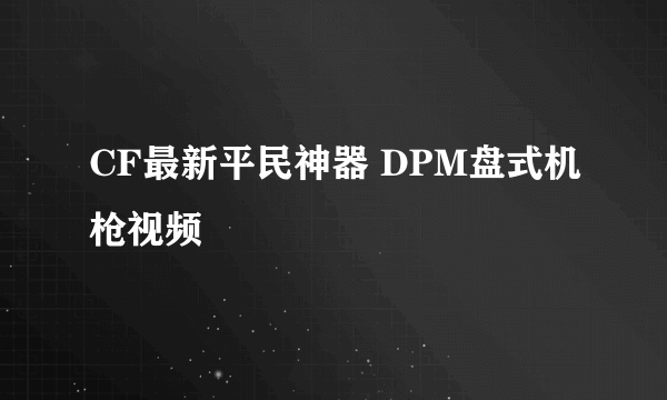 CF最新平民神器 DPM盘式机枪视频