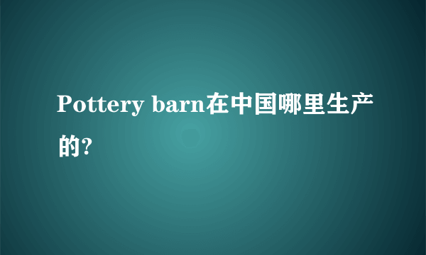 Pottery barn在中国哪里生产的?