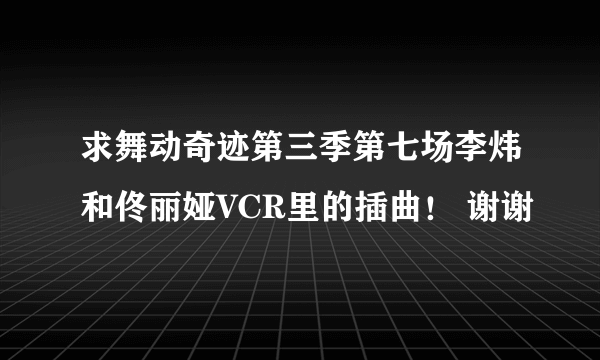 求舞动奇迹第三季第七场李炜和佟丽娅VCR里的插曲！ 谢谢