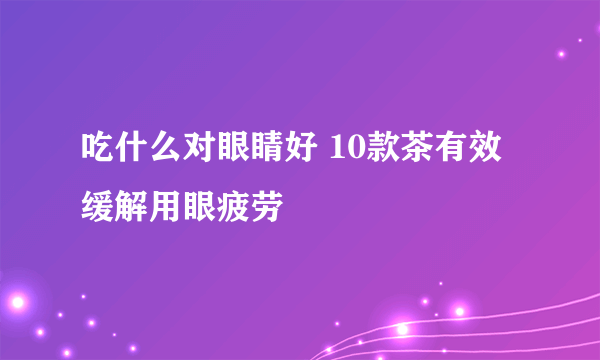 吃什么对眼睛好 10款茶有效缓解用眼疲劳