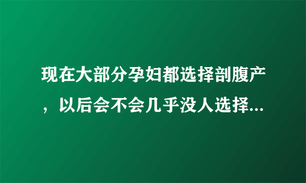 现在大部分孕妇都选择剖腹产，以后会不会几乎没人选择顺产了，你有什么看法？