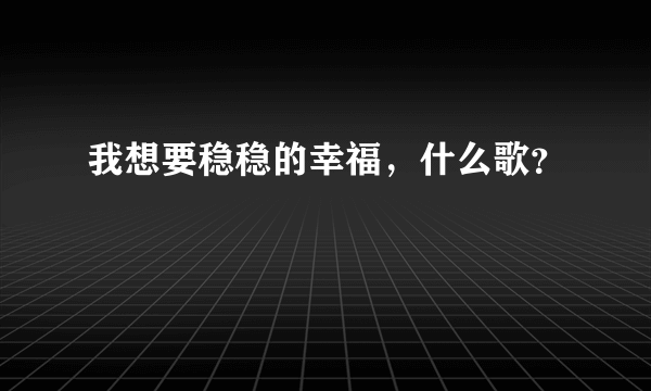 我想要稳稳的幸福，什么歌？