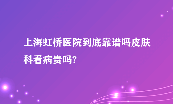 上海虹桥医院到底靠谱吗皮肤科看病贵吗?