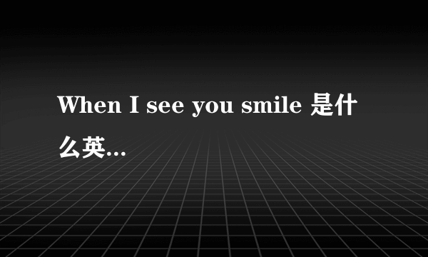 When I see you smile 是什么英文歌的歌词？是个女的唱的,歌词里还What can I do to ,what can I say.