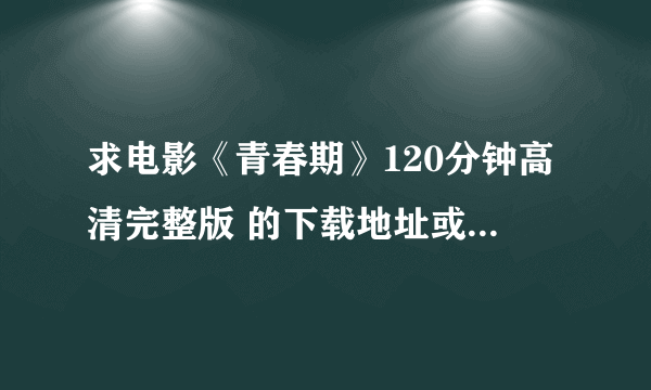 求电影《青春期》120分钟高清完整版 的下载地址或bt种子