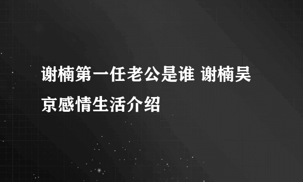 谢楠第一任老公是谁 谢楠吴京感情生活介绍