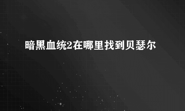 暗黑血统2在哪里找到贝瑟尔