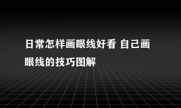 日常怎样画眼线好看 自己画眼线的技巧图解