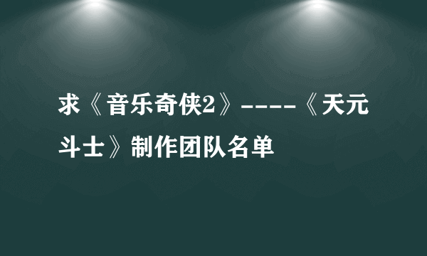 求《音乐奇侠2》----《天元斗士》制作团队名单