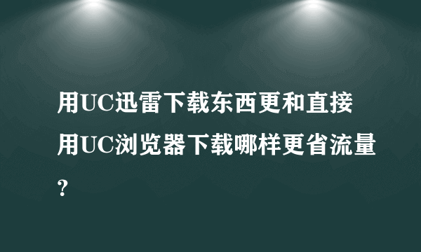 用UC迅雷下载东西更和直接用UC浏览器下载哪样更省流量？