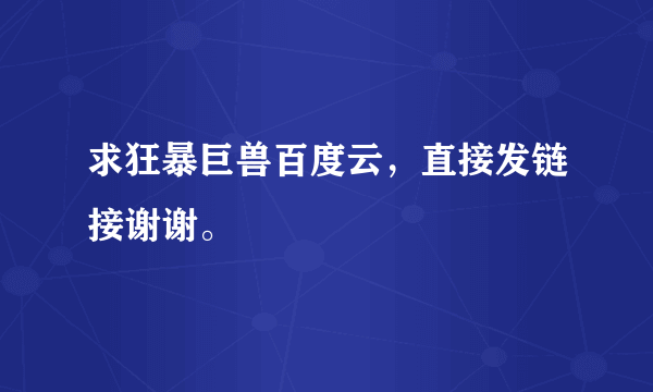 求狂暴巨兽百度云，直接发链接谢谢。