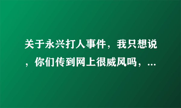 关于永兴打人事件，我只想说，你们传到网上很威风吗，反而我们看到的人不会看到你们的威风，反而是你们那