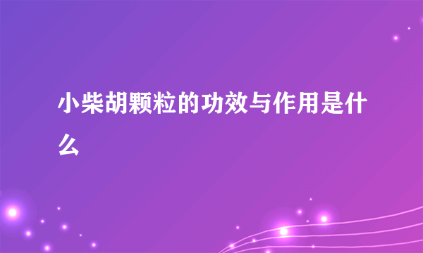 小柴胡颗粒的功效与作用是什么