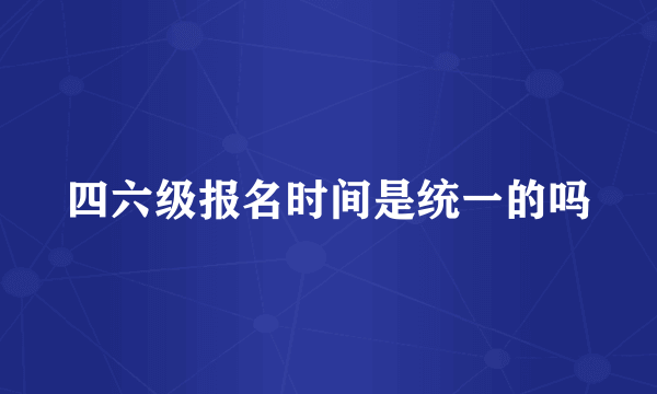 四六级报名时间是统一的吗