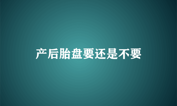 产后胎盘要还是不要