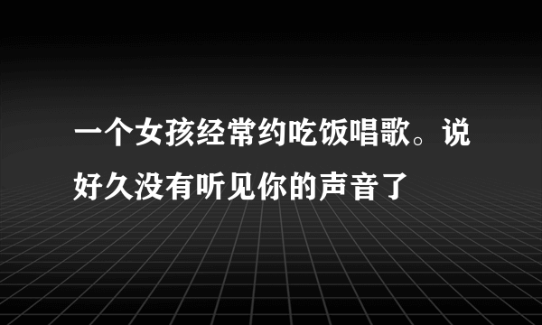 一个女孩经常约吃饭唱歌。说好久没有听见你的声音了