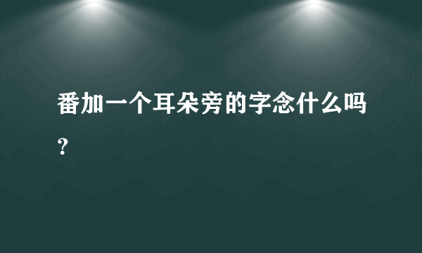 番加一个耳朵旁的字念什么吗？