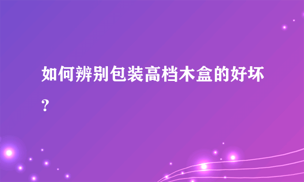 如何辨别包装高档木盒的好坏？