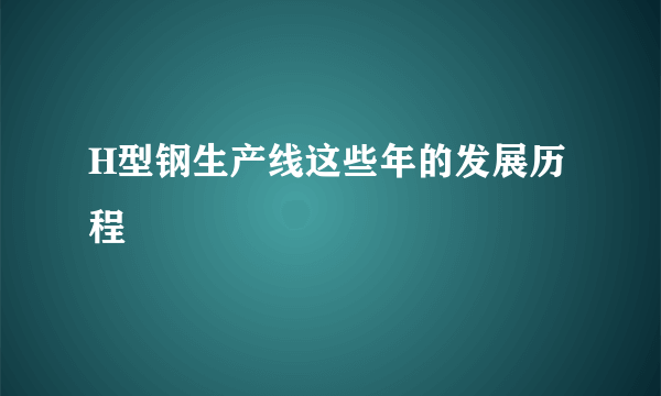 H型钢生产线这些年的发展历程