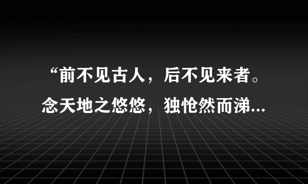 “前不见古人，后不见来者。念天地之悠悠，独怆然而涕下”是谁的名句，表达了什么情感？