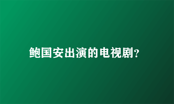 鲍国安出演的电视剧？