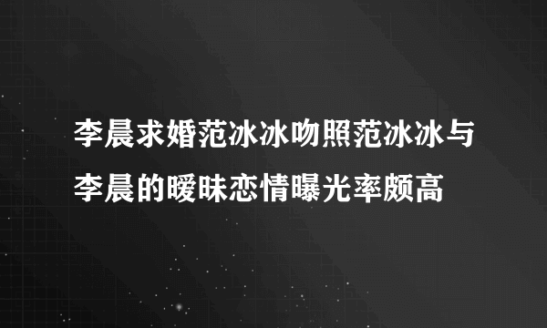 李晨求婚范冰冰吻照范冰冰与李晨的暧昧恋情曝光率颇高