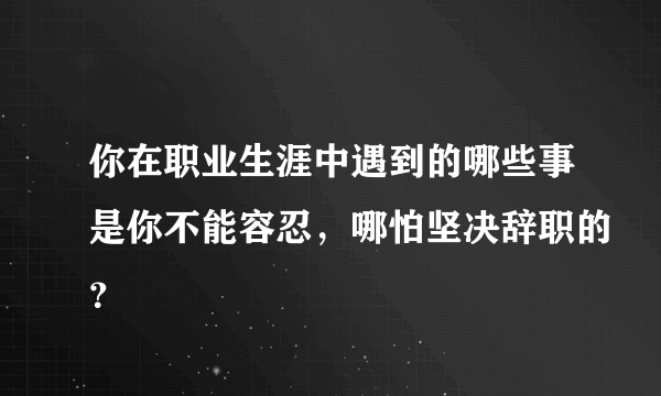 你在职业生涯中遇到的哪些事是你不能容忍，哪怕坚决辞职的？