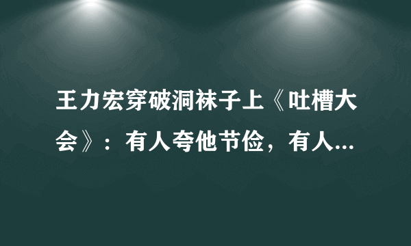 王力宏穿破洞袜子上《吐槽大会》：有人夸他节俭，有人说太邋遢！