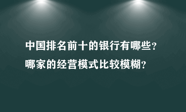 中国排名前十的银行有哪些？哪家的经营模式比较模糊？