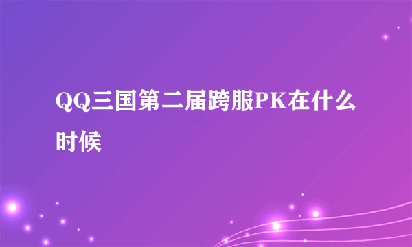 QQ三国第二届跨服PK在什么时候