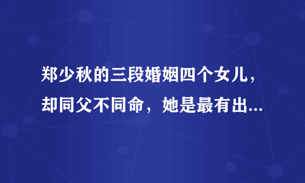 郑少秋的三段婚姻四个女儿，却同父不同命，她是最有出息的一位