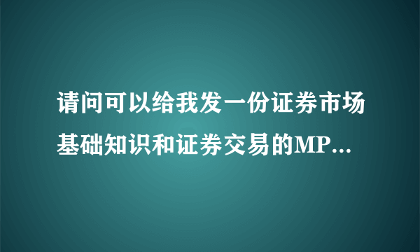 请问可以给我发一份证券市场基础知识和证券交易的MP3或者视频吗？谢谢了