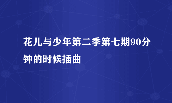 花儿与少年第二季第七期90分钟的时候插曲