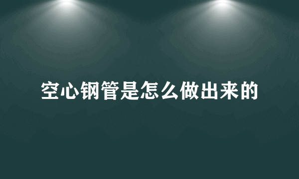 空心钢管是怎么做出来的