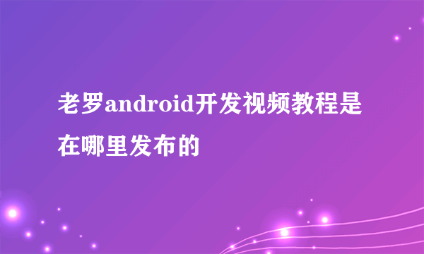 老罗android开发视频教程是在哪里发布的