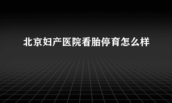 北京妇产医院看胎停育怎么样