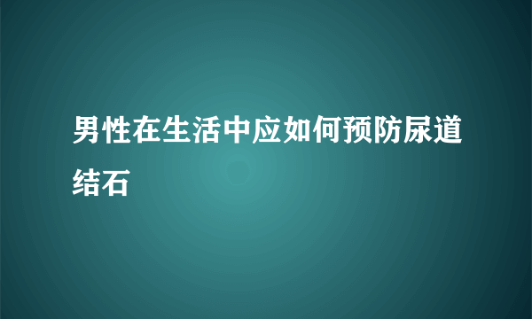 男性在生活中应如何预防尿道结石